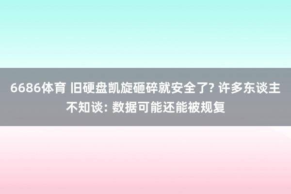 6686体育 旧硬盘凯旋砸碎就安全了? 许多东谈主不知谈: 数据可能还能被规复