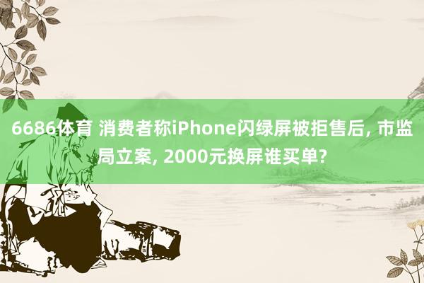 6686体育 消费者称iPhone闪绿屏被拒售后， 市监局立案， 2000元换屏谁买单?