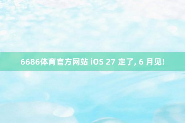 6686体育官方网站 iOS 27 定了， 6 月见!