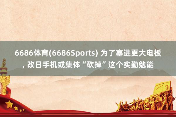 6686体育(6686Sports) 为了塞进更大电板， 改日手机或集体“砍掉”这个实勤勉能