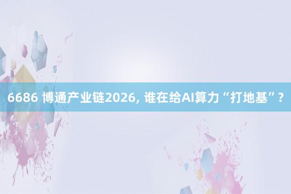 6686 博通产业链2026， 谁在给AI算力“打地基”?