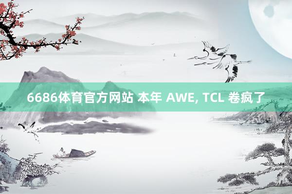 6686体育官方网站 本年 AWE， TCL 卷疯了