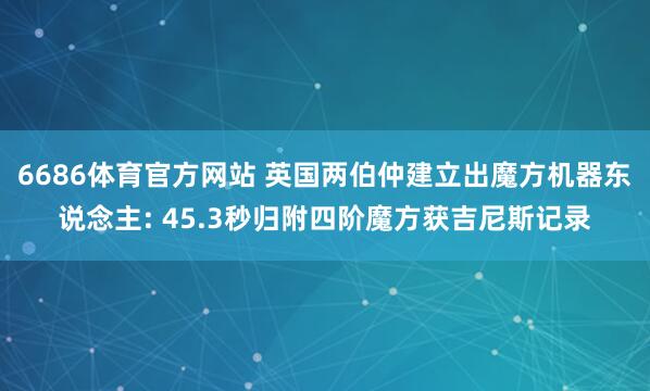 6686体育官方网站 英国两伯仲建立出魔方机器东说念主: 45.3秒归附四阶魔方获吉尼斯记录