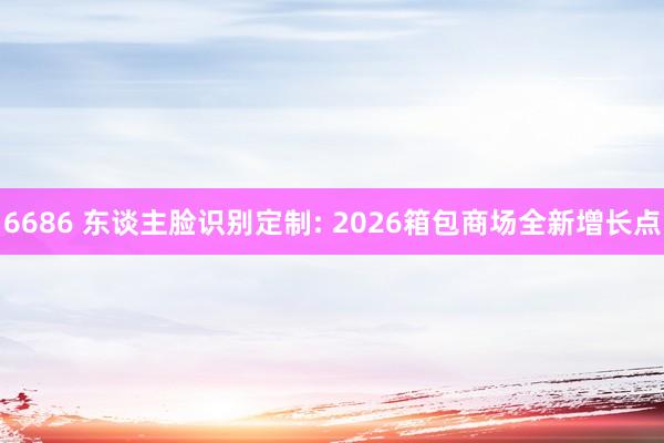 6686 东谈主脸识别定制: 2026箱包商场全新增长点