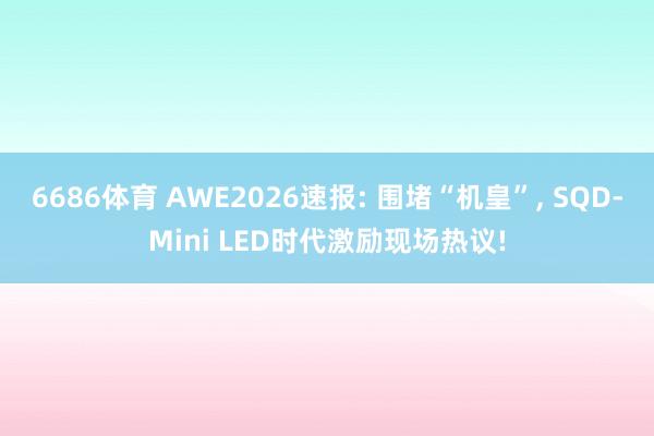 6686体育 AWE2026速报: 围堵“机皇”， SQD-Mini LED时代激励现场热议!
