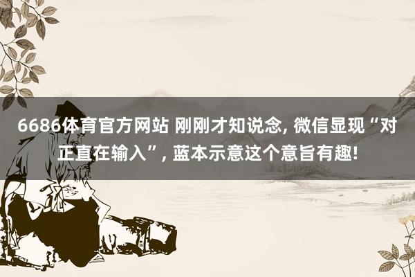 6686体育官方网站 刚刚才知说念， 微信显现“对正直在输入”， 蓝本示意这个意旨有趣!