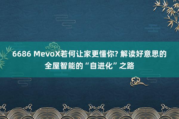 6686 MevoX若何让家更懂你? 解读好意思的全屋智能的“自进化”之路