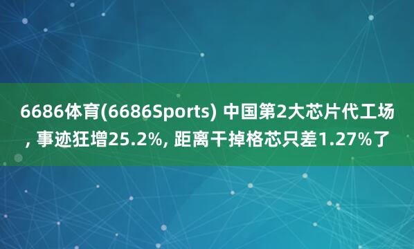 6686体育(6686Sports) 中国第2大芯片代工场， 事迹狂增25.2%， 距离干掉格芯只差1.27%了
