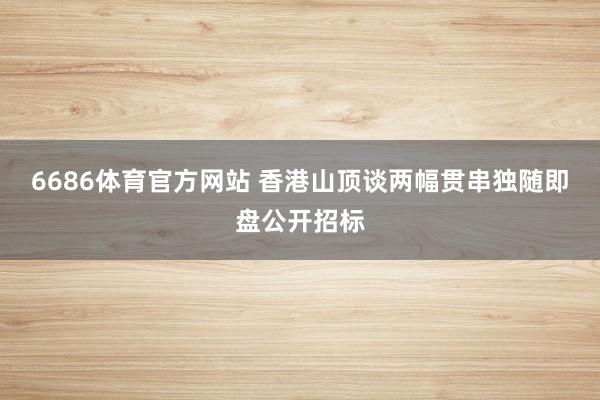 6686体育官方网站 香港山顶谈两幅贯串独随即盘公开招标