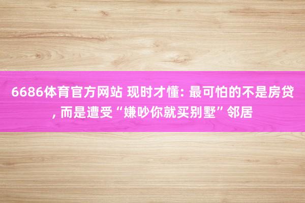 6686体育官方网站 现时才懂: 最可怕的不是房贷， 而是遭受“嫌吵你就买别墅”邻居