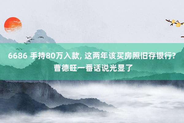6686 手持80万入款， 这两年该买房照旧存银行? 曹德旺一番话说光显了