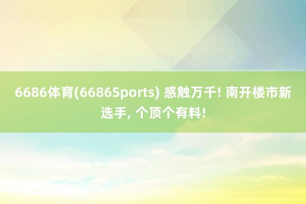 6686体育(6686Sports) 感触万千! 南开楼市新选手， 个顶个有料!
