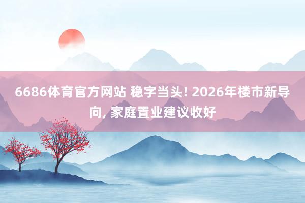 6686体育官方网站 稳字当头! 2026年楼市新导向， 家庭置业建议收好