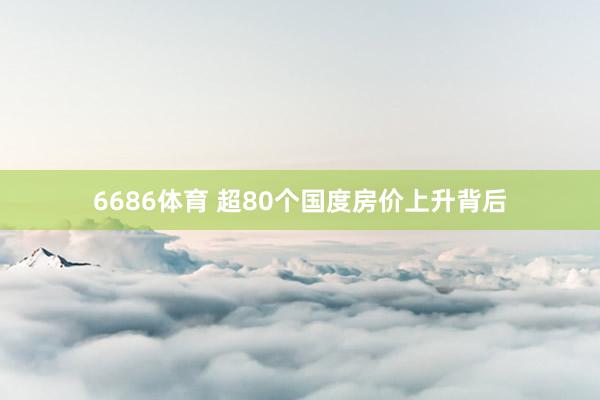 6686体育 超80个国度房价上升背后