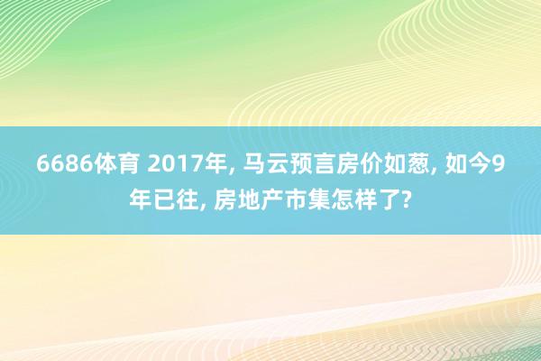 6686体育 2017年， 马云预言房价如葱， 如今9年已往， 房地产市集怎样了?