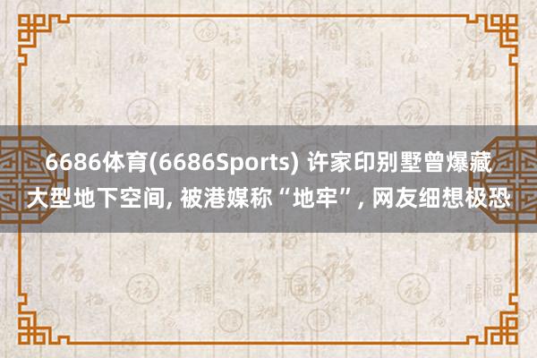 6686体育(6686Sports) 许家印别墅曾爆藏大型地下空间， 被港媒称“地牢”， 网友细想极恐