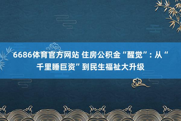 6686体育官方网站 住房公积金“醒觉”: 从“千里睡巨资”到民生福祉大升级