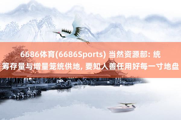 6686体育(6686Sports) 当然资源部: 统筹存量与增量笼统供地， 要知人善任用好每一寸地盘