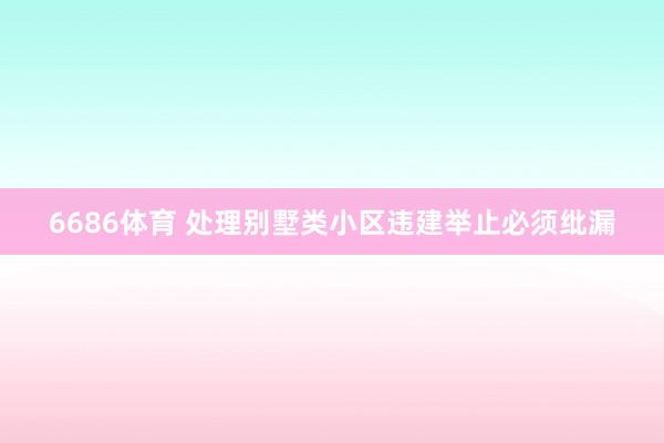 6686体育 处理别墅类小区违建举止必须纰漏