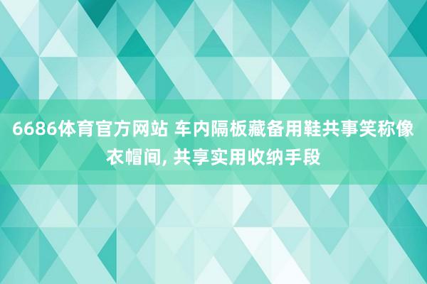 6686体育官方网站 车内隔板藏备用鞋共事笑称像衣帽间， 共享实用收纳手段