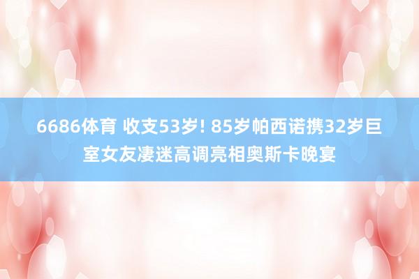 6686体育 收支53岁! 85岁帕西诺携32岁巨室女友凄迷高调亮相奥斯卡晚宴