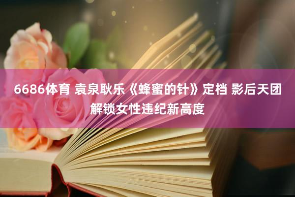 6686体育 袁泉耿乐《蜂蜜的针》定档 影后天团解锁女性违纪新高度