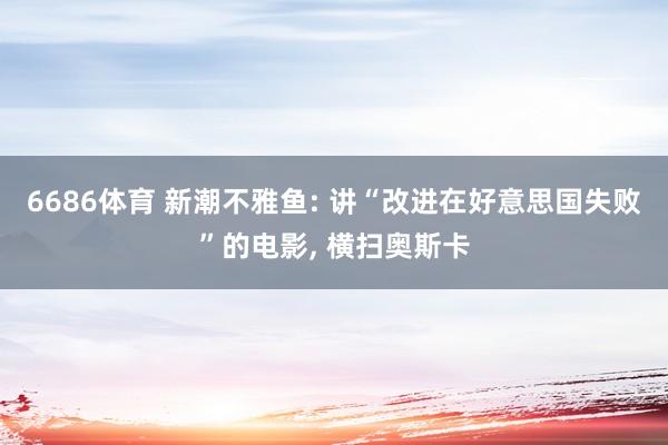 6686体育 新潮不雅鱼: 讲“改进在好意思国失败”的电影， 横扫奥斯卡