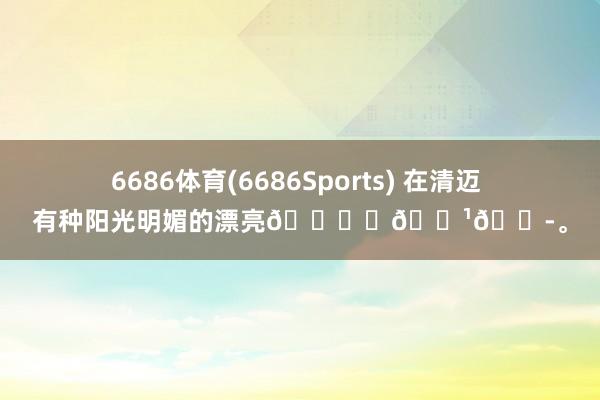 6686体育(6686Sports) 在清迈 有种阳光明媚的漂亮🕊️🇹🇭<a href=