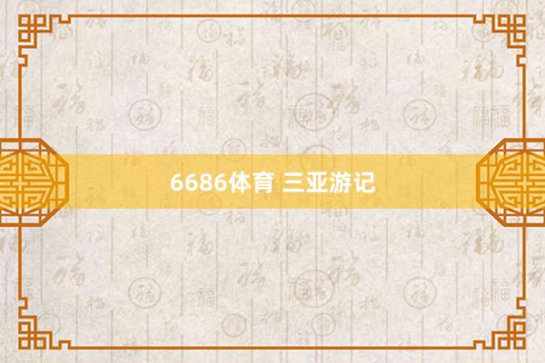 6686体育 三亚游记
