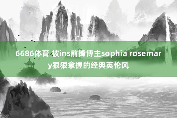 6686体育 被ins前锋博主sophia rosemary狠狠拿握的经典英伦风