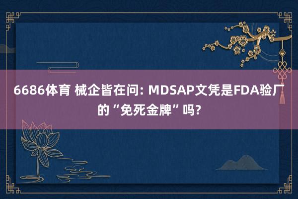 6686体育 械企皆在问: MDSAP文凭是FDA验厂的“免死金牌”吗?