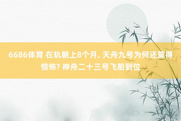 6686体育 在轨朝上8个月， 天舟九号为何还莫得惊怖? 神舟二十三号飞船到位