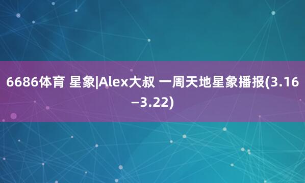 6686体育 星象|Alex大叔 一周天地星象播报(3.16—3.22)
