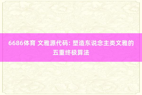 6686体育 文雅源代码: 塑造东说念主类文雅的五重终极算法
