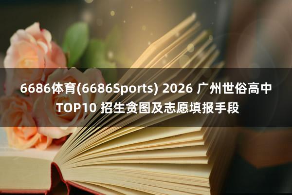 6686体育(6686Sports) 2026 广州世俗高中 TOP10 招生贪图及志愿填报手段