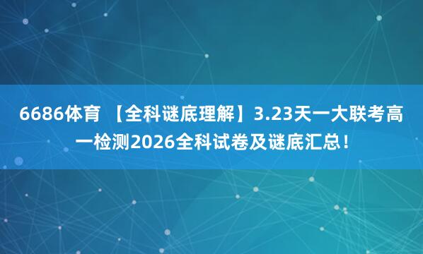 6686体育 【全科谜底理解】3.23天一大联考高一检测2026全科试卷及谜底汇总！