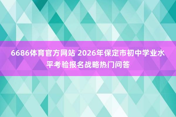 6686体育官方网站 2026年保定市初中学业水平考验报名战略热门问答
