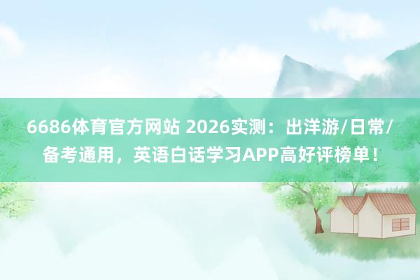 6686体育官方网站 2026实测：出洋游/日常/备考通用，英语白话学习APP高好评榜单！