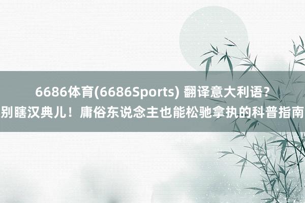 6686体育(6686Sports) 翻译意大利语？别瞎汉典儿！庸俗东说念主也能松驰拿执的科普指南
