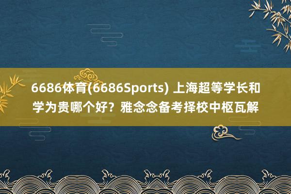 6686体育(6686Sports) 上海超等学长和学为贵哪个好？雅念念备考择校中枢瓦解