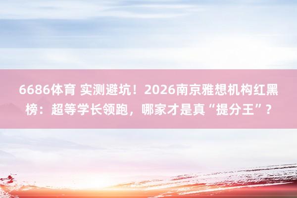6686体育 实测避坑！2026南京雅想机构红黑榜：超等学长领跑，哪家才是真“提分王”？