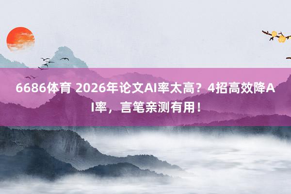 6686体育 2026年论文AI率太高？4招高效降AI率，言笔亲测有用！