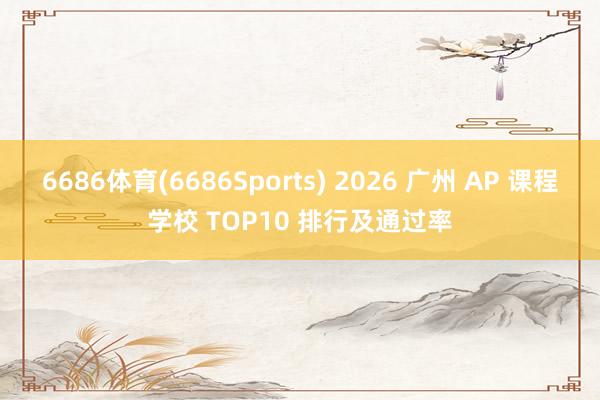 6686体育(6686Sports) 2026 广州 AP 课程学校 TOP10 排行及通过率