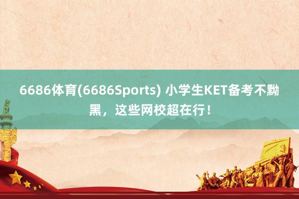6686体育(6686Sports) 小学生KET备考不黝黑，这些网校超在行！