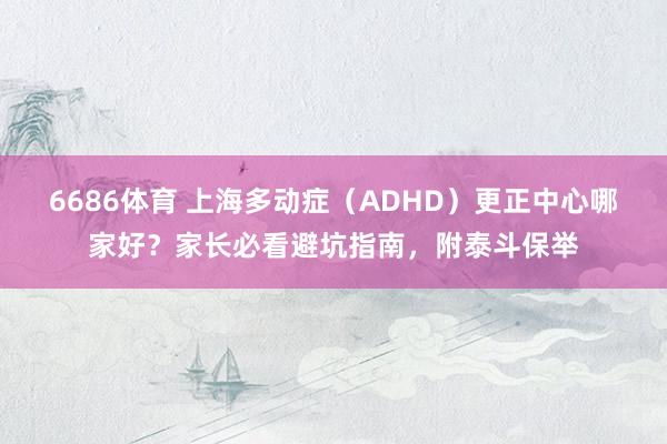 6686体育 上海多动症（ADHD）更正中心哪家好？家长必看避坑指南，附泰斗保举