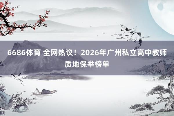 6686体育 全网热议！2026年广州私立高中教师质地保举榜单