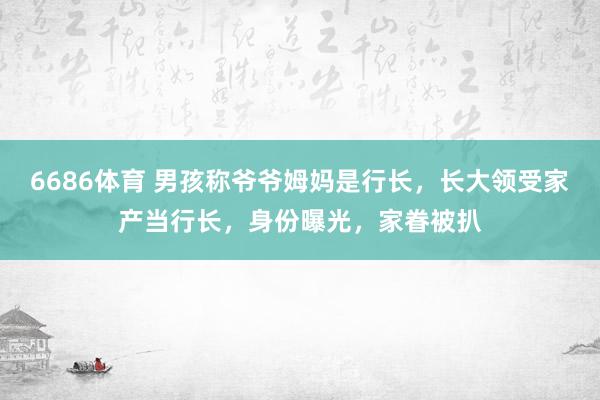 6686体育 男孩称爷爷姆妈是行长,长大领受家产当行长,身份曝光,家眷被扒