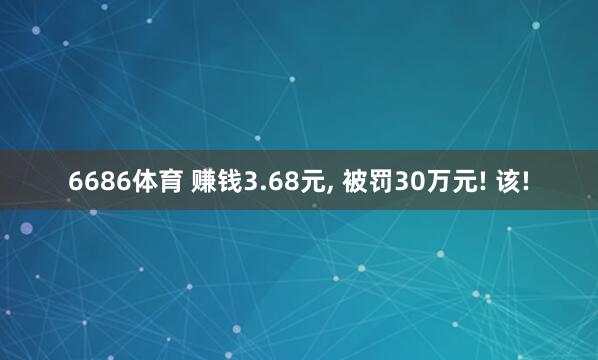 6686体育 赚钱3.68元， 被罚30万元! 该!
