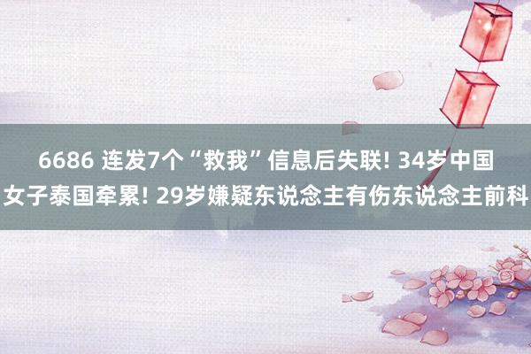 6686 连发7个“救我”信息后失联! 34岁中国女子泰国牵累! 29岁嫌疑东说念主有伤东说念主前科