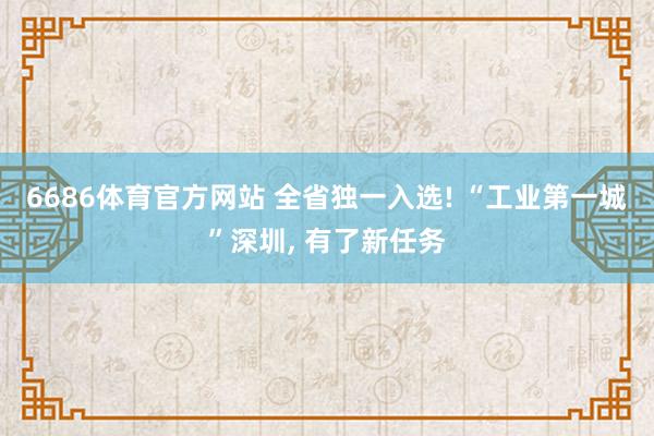 6686体育官方网站 全省独一入选! “工业第一城”深圳, 有了新任务